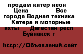 продам катер неон  › Цена ­ 550 000 - Все города Водная техника » Катера и моторные яхты   . Дагестан респ.,Буйнакск г.